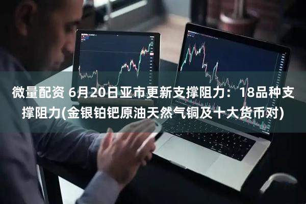微量配资 6月20日亚市更新支撑阻力：18品种支撑阻力(金银铂钯原油天然气铜及十大货币对)