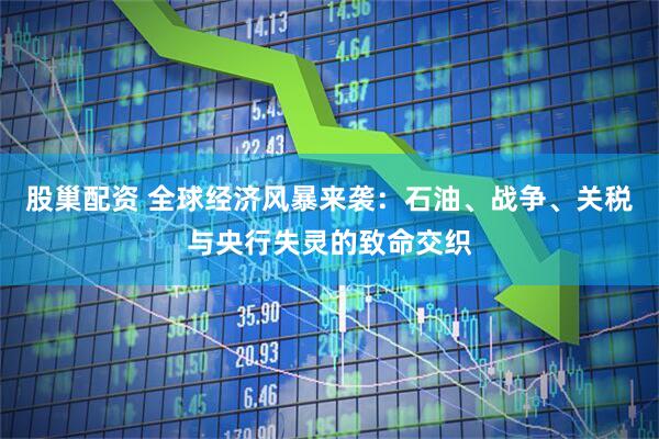 股巢配资 全球经济风暴来袭：石油、战争、关税与央行失灵的致命交织