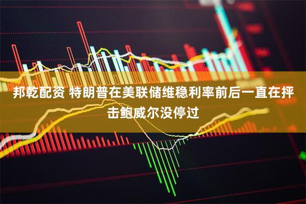 邦乾配资 特朗普在美联储维稳利率前后一直在抨击鲍威尔没停过