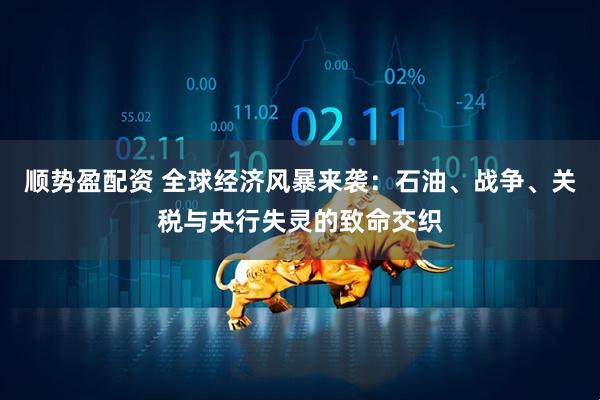 顺势盈配资 全球经济风暴来袭：石油、战争、关税与央行失灵的致命交织