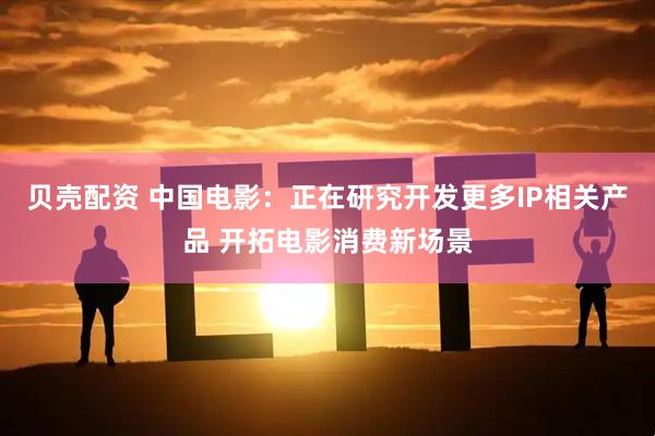 贝壳配资 中国电影：正在研究开发更多IP相关产品 开拓电影消费新场景
