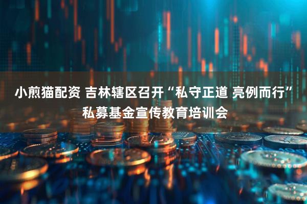 小煎猫配资 吉林辖区召开“私守正道 亮例而行” 私募基金宣传教育培训会