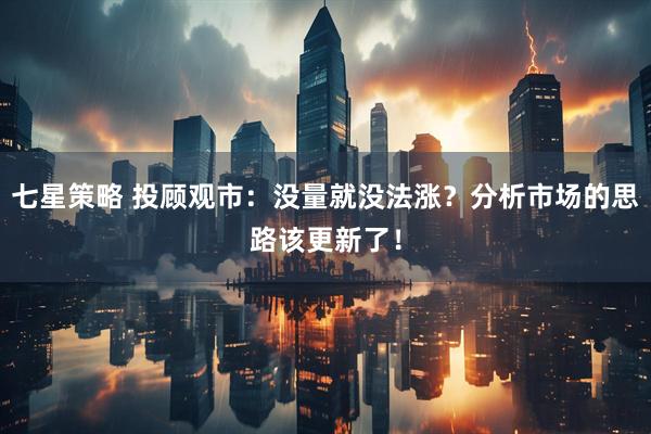 七星策略 投顾观市：没量就没法涨？分析市场的思路该更新了！