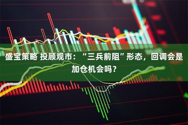 盛宝策略 投顾观市：“三兵前阻”形态，回调会是加仓机会吗？