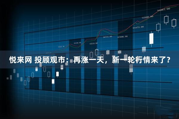悦来网 投顾观市：再涨一天，新一轮行情来了？