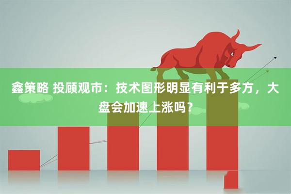 鑫策略 投顾观市：技术图形明显有利于多方，大盘会加速上涨吗？