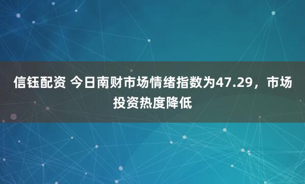 信钰配资 今日南财市场情绪指数为47.29，市场投资热度降低