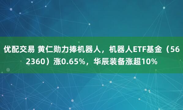 优配交易 黄仁勋力捧机器人，机器人ETF基金（562360）涨0.65%，华辰装备涨超10%
