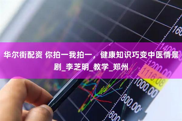 华尔街配资 你拍一我拍一，健康知识巧变中医情景剧_李芝明_教学_郑州