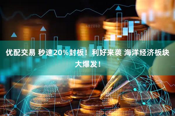 优配交易 秒速20%封板！利好来袭 海洋经济板块大爆发！