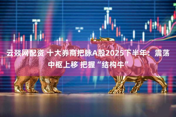 云燚网配资 十大券商把脉A股2025下半年：震荡中枢上移 把握“结构牛”