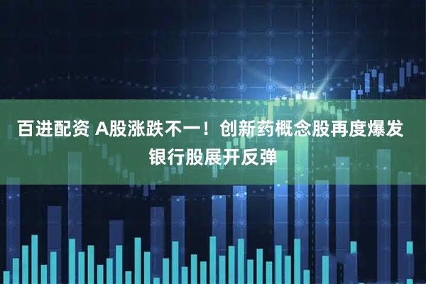 百进配资 A股涨跌不一！创新药概念股再度爆发 银行股展开反弹