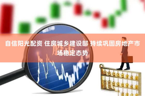 自信阳光配资 住房城乡建设部 持续巩固房地产市场稳定态势
