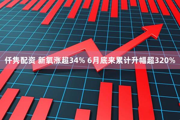 仟隽配资 新氧涨超34% 6月底来累计升幅超320%