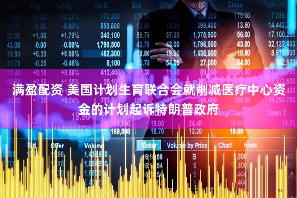 满盈配资 美国计划生育联合会就削减医疗中心资金的计划起诉特朗普政府