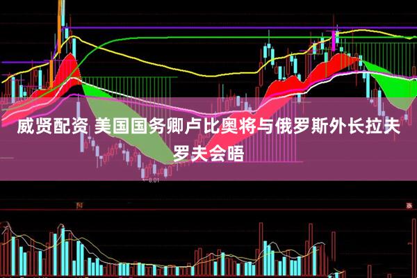 威贤配资 美国国务卿卢比奥将与俄罗斯外长拉夫罗夫会晤