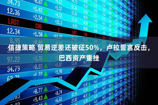 信捷策略 贸易逆差还被征50%，卢拉誓言反击，巴西资产重挫