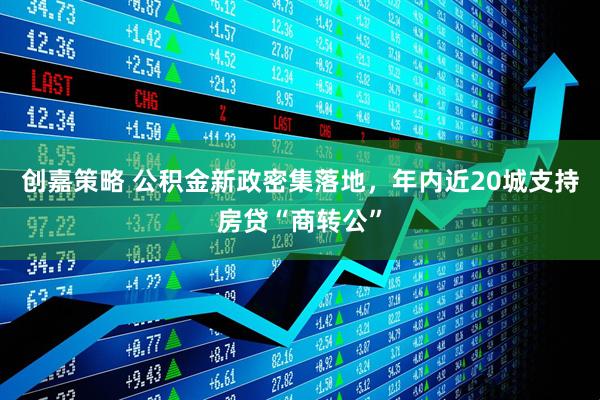 创嘉策略 公积金新政密集落地，年内近20城支持房贷“商转公”