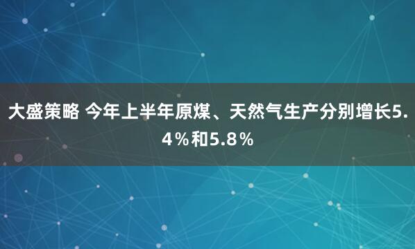 大盛策略 今年上半年原煤、天然气生产分别增长5.4％和5.8％