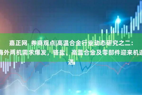 嘉正网  券商观点|高温合金行业动态研究之二：海外两机需求爆发，铬盐、高温合金及零部件迎来机遇