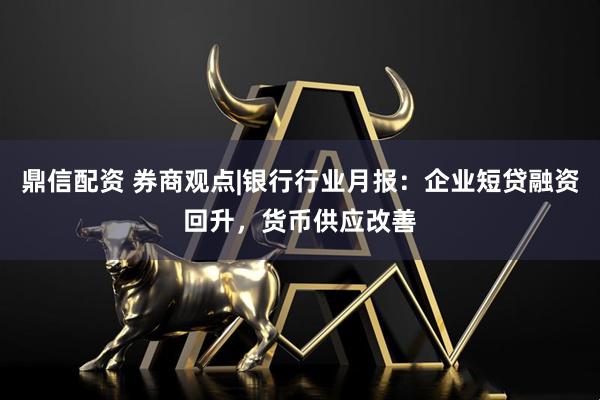 鼎信配资 券商观点|银行行业月报：企业短贷融资回升，货币供应改善