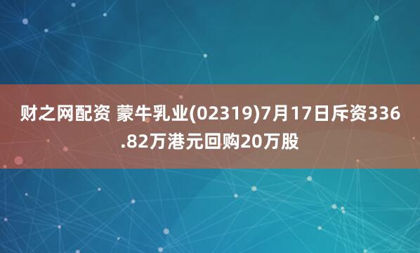 财之网配资 蒙牛乳业(02319)7月17日斥资336.82万港元回购20万股