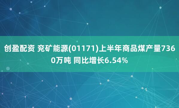 创盈配资 兖矿能源(01171)上半年商品煤产量7360万吨 同比增长6.54%
