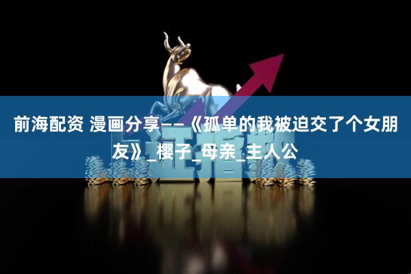前海配资 漫画分享——《孤单的我被迫交了个女朋友》_樱子_母亲_主人公