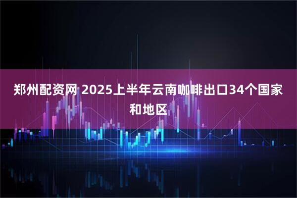 郑州配资网 2025上半年云南咖啡出口34个国家和地区