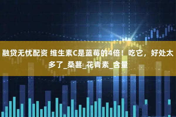 融贷无忧配资 维生素C是蓝莓的4倍！吃它，好处太多了_桑葚_花青素_含量
