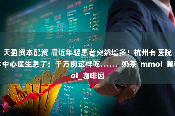 天盈资本配资 最近年轻患者突然增多！杭州有医院急诊中心医生急了：千万别这样吃……_奶茶_mmol_咖啡因