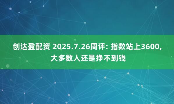 创达盈配资 2025.7.26周评: 指数站上3600, 大多数人还是挣不到钱