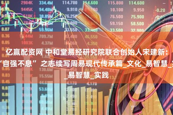 亿赢配资网 中和堂易经研究院联合创始人宋建新：以 “自强不息” 之志续写周易现代传承篇_文化_易智慧_实践