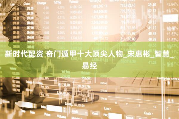 新时代配资 奇门遁甲十大顶尖人物_宋惠彬_智慧_易经
