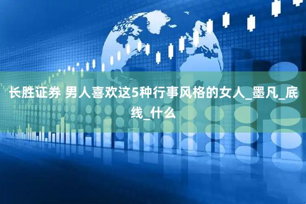 长胜证券 男人喜欢这5种行事风格的女人_墨凡_底线_什么