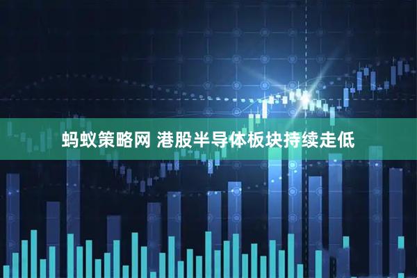 蚂蚁策略网 港股半导体板块持续走低