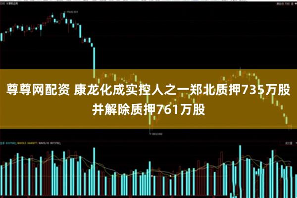 尊尊网配资 康龙化成实控人之一郑北质押735万股并解除质押761万股