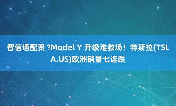 智信通配资 ?Model Y 升级难救场！特斯拉(TSLA.US)欧洲销量七连跌