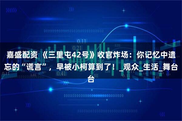 嘉盛配资 《三里屯42号》收官炸场：你记忆中遗忘的“谎言”，早被小柯算到了！_观众_生活_舞台