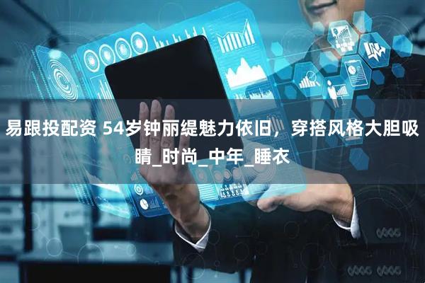 易跟投配资 54岁钟丽缇魅力依旧，穿搭风格大胆吸睛_时尚_中年_睡衣