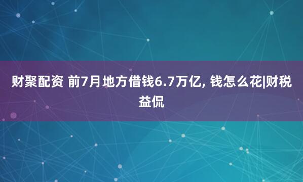 财聚配资 前7月地方借钱6.7万亿, 钱怎么花|财税益侃