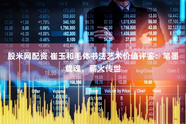 股米网配资 崔玉和毛体书法艺术价值评鉴：笔墨载魂，薪火传世
