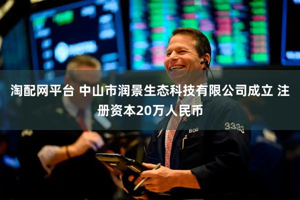 淘配网平台 中山市润景生态科技有限公司成立 注册资本20万人民币