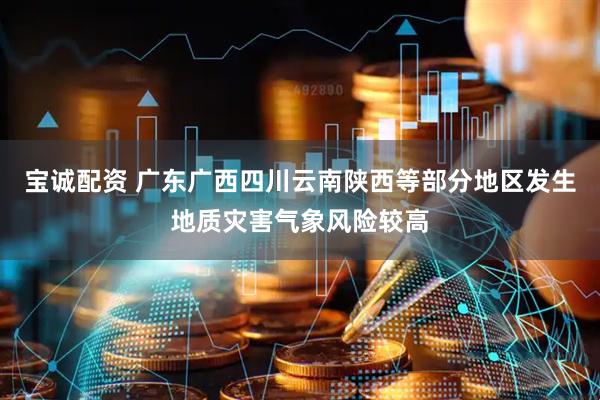宝诚配资 广东广西四川云南陕西等部分地区发生地质灾害气象风险较高