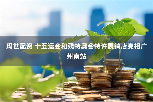 玛世配资 十五运会和残特奥会特许展销店亮相广州南站