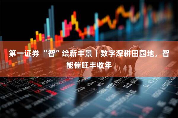 第一证券 “智”绘新丰景丨数字深耕田园地，智能催旺丰收年