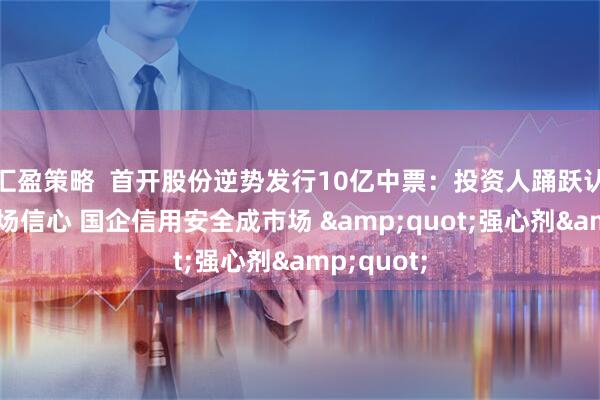 汇盈策略  首开股份逆势发行10亿中票：投资人踊跃认购彰显市场信心 国企信用安全成市场 &quot;强心剂&quot;