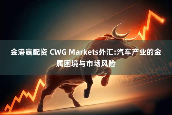 金港赢配资 CWG Markets外汇:汽车产业的金属困境与市场风险