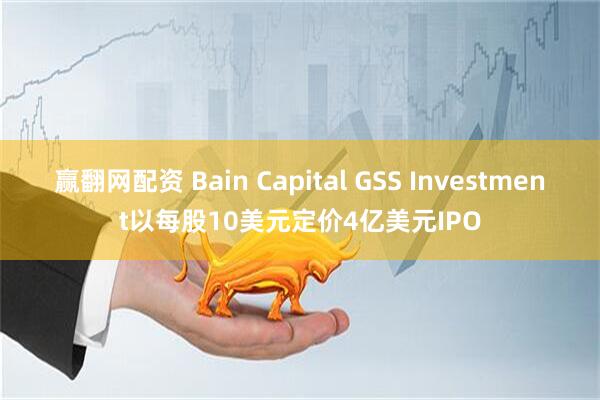 赢翻网配资 Bain Capital GSS Investment以每股10美元定价4亿美元IPO