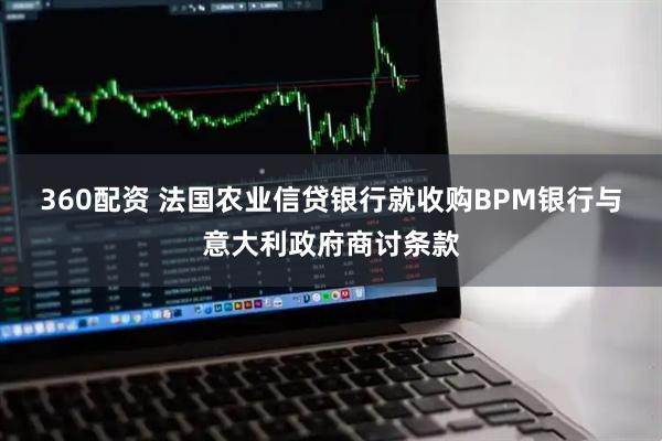 360配资 法国农业信贷银行就收购BPM银行与意大利政府商讨条款